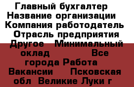 Главный бухгалтер › Название организации ­ Компания-работодатель › Отрасль предприятия ­ Другое › Минимальный оклад ­ 20 000 - Все города Работа » Вакансии   . Псковская обл.,Великие Луки г.